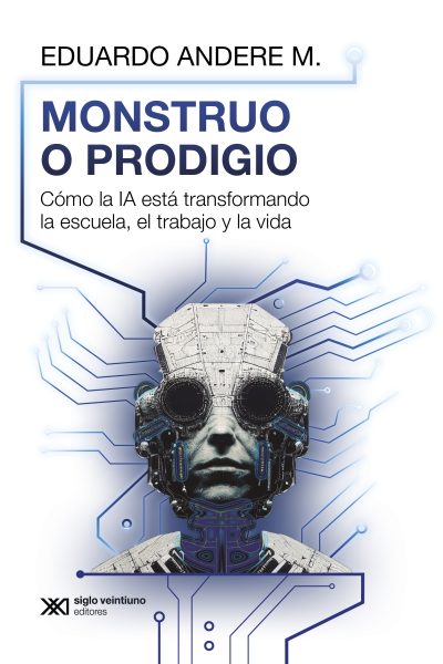 Portada de "Monstruo o prodigio : cómo la IA está transformando la escuela, el trabajo y la vida", Eduardo Andere M. Siglo XXI editores, 2025.